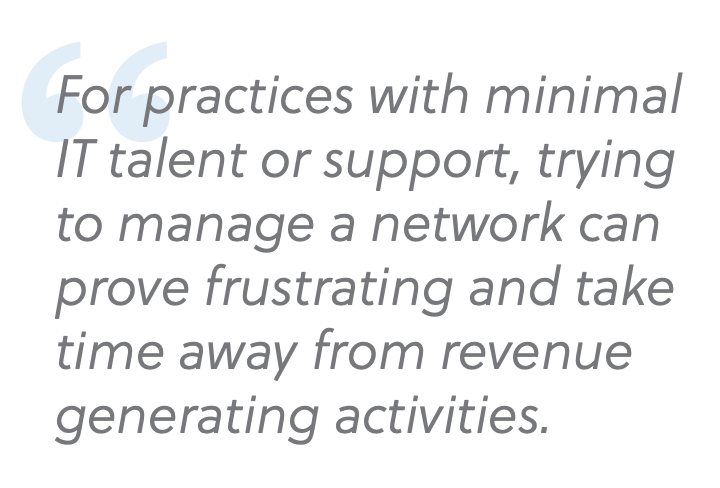 For practices with minimal IT talent or support trying to manage a network can prove frustrating and take time away from revenue generating activities.